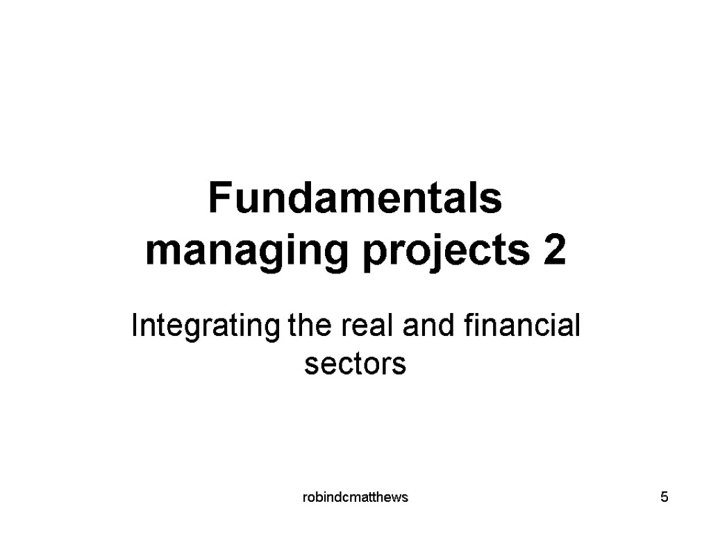 Fundamentals managing projects 2 Integrating the real and financial sectors 5 robindcmatthews